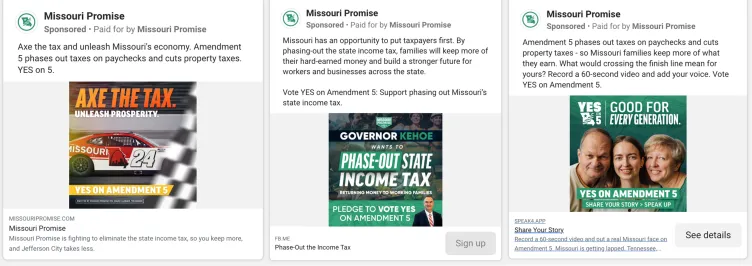 Trois publicités Facebook sponsorisées par une organisation appelée Missouri Promise. Chaque campagne publicitaire fait campagne en faveur d'une mesure électorale dans le Missouri, exhortant les utilisateurs à voter « Oui sur l'amendement 5 » pour supprimer progressivement l'impôt sur le revenu de l'État et réduire les impôts fonciers.